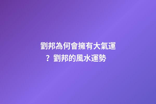 劉邦為何會擁有大氣運？劉邦的風水運勢
